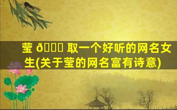 莹 🐋 取一个好听的网名女生(关于莹的网名富有诗意)